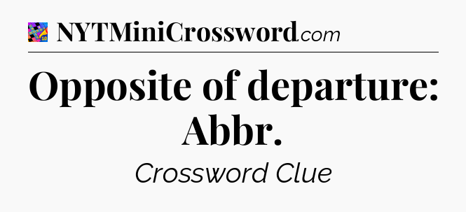 Opposite of departure: Abbr Crossword Clue