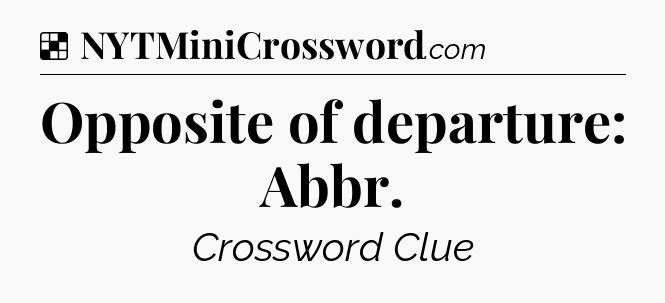 Solution: Opposite of departure: Abbr - NYT Crossword