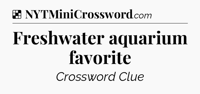 Solution: Freshwater aquarium favorite - NYT Crossword