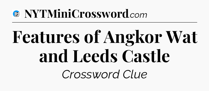 Features of Angkor Wat and Leeds Castle Crossword Clue