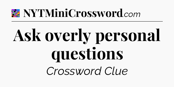 Ask overly personal questions Crossword Clue
