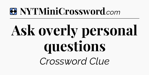 Solution: Ask overly personal questions - NYT Mini Crossword