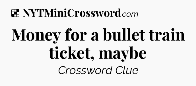 Solution: Money for a bullet train ticket, maybe - NYT Crossword