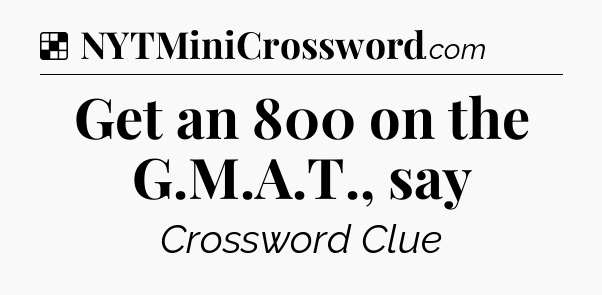 Solution: Get an 800 on the G.M.A.T., say - NYT Crossword