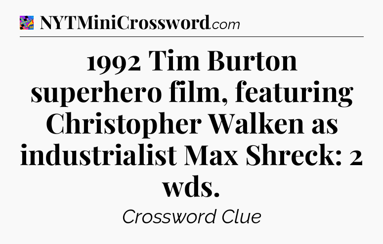 1992 Tim Burton superhero film, featuring Christopher Walken as industrialist Max Shreck: 2 wds Crossword Clue