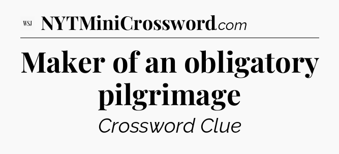 Maker of an obligatory pilgrimage - WSJ Crossword