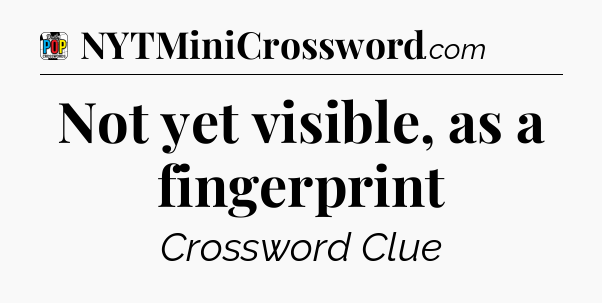Not yet visible, as a fingerprint Crossword Clue