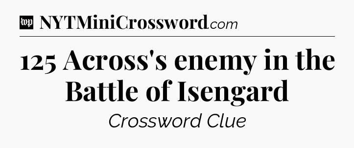 125 Across's enemy in the Battle of Isengard Crossword Clue