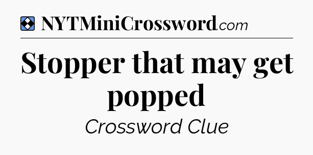Solution: Stopper that may get popped - NYT Mini Crossword