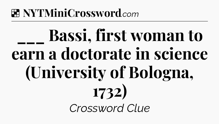 Solution: ___ Bassi, first woman to earn a doctorate in science (University of Bologna, 1732) - NYT Crossword