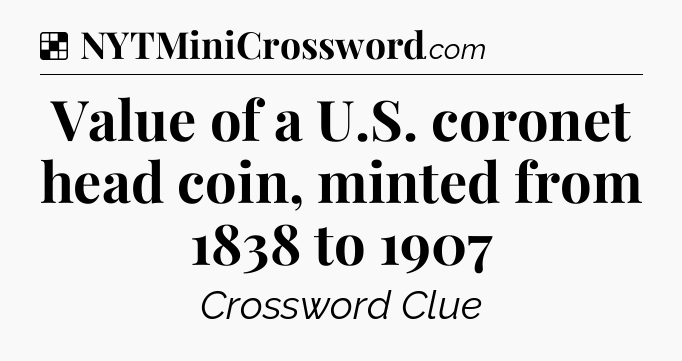 Solution: Value of a U.S. coronet head coin, minted from 1838 to 1907 - NYT Crossword