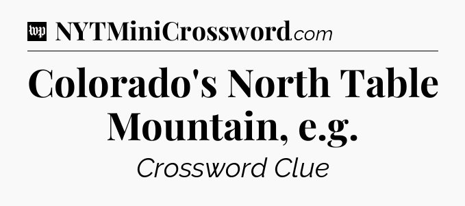 Colorado's North Table Mountain, e.g Crossword Clue