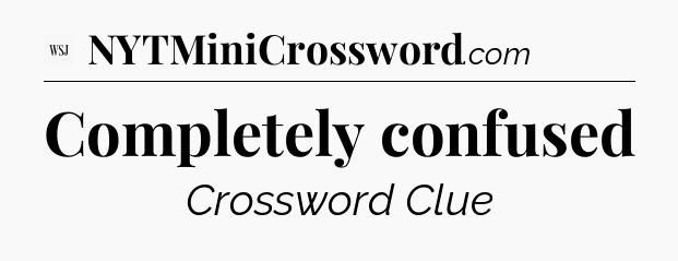 Completely confused - WSJ Crossword