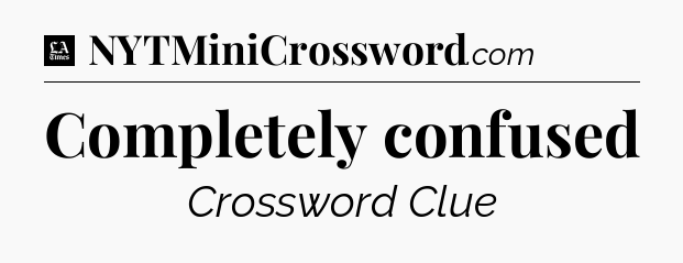Completely confused - LA Times Crossword
