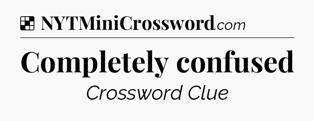 Solution: Completely confused - NYT Crossword