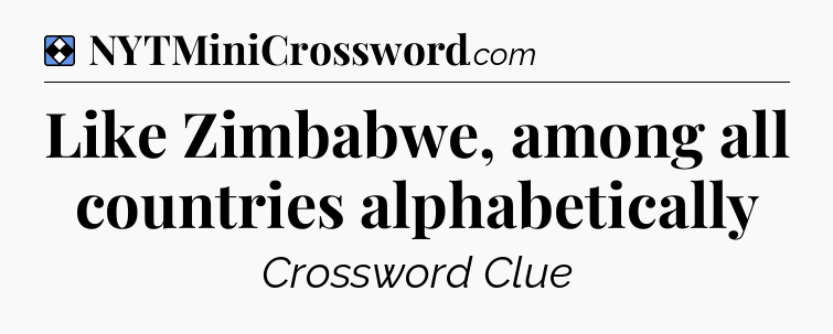 Solution: Like Zimbabwe, among all countries alphabetically - NYT Mini Crossword