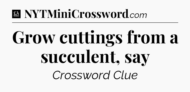Grow cuttings from a succulent, say - LA Times Crossword