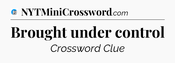 Brought under control Crossword Clue