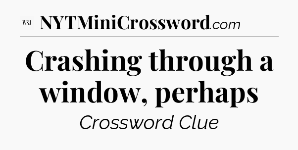 Crashing through a window, perhaps - WSJ Crossword