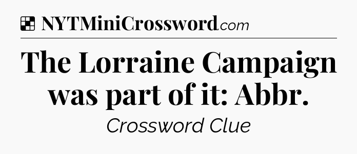 Solution: The Lorraine Campaign was part of it: Abbr - NYT Crossword