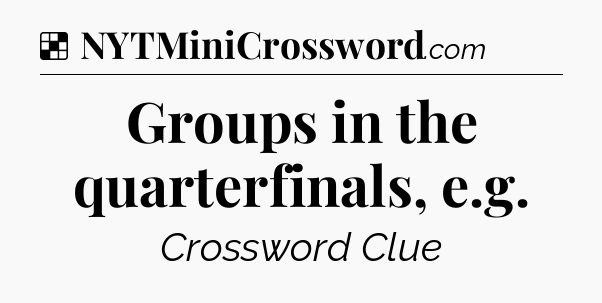 Solution: Groups in the quarterfinals, e.g - NYT Crossword