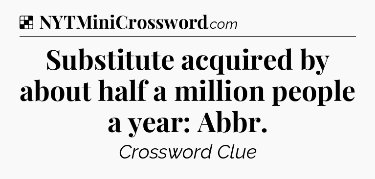 Solution: Substitute acquired by about half a million people a year: Abbr - NYT Crossword