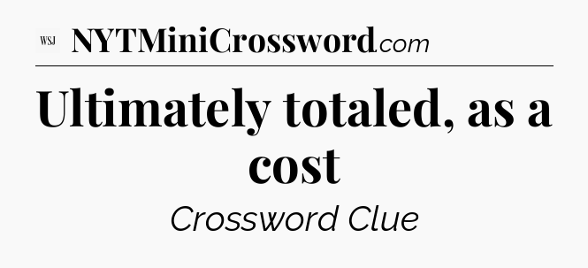 Ultimately totaled, as a cost - WSJ Crossword