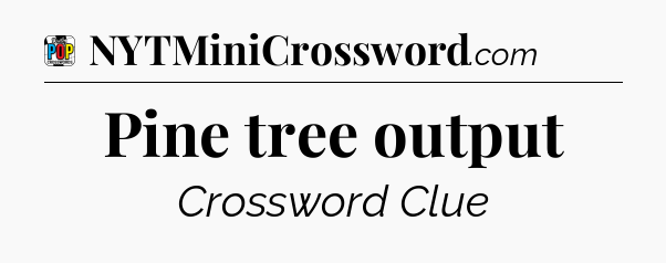 Pine tree output Crossword Clue