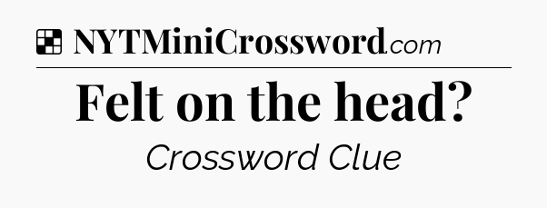 Solution: Felt on the head - NYT Crossword