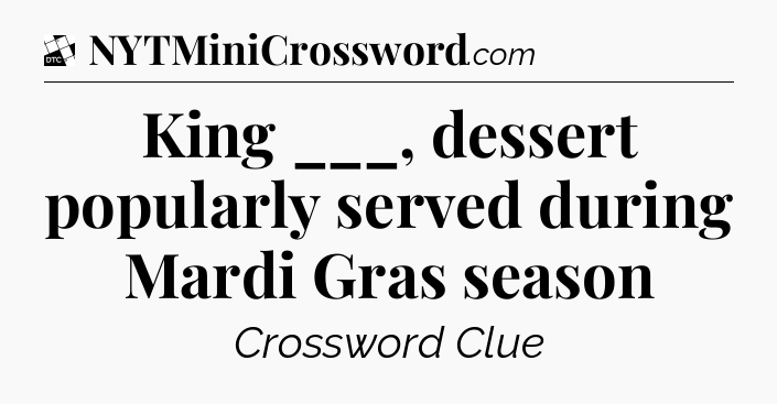 King ___, dessert popularly served during Mardi Gras season - Daily Themed Classic Crossword