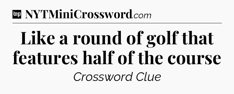 Like a round of golf that features half of the course Crossword Clue