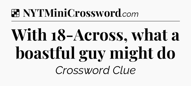 Solution: With 18-Across, what a boastful guy might do - NYT Crossword