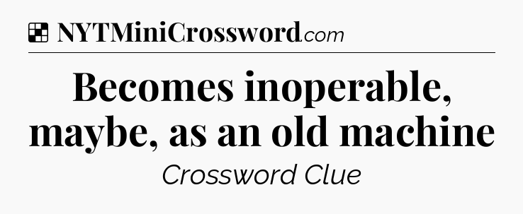 Solution: Becomes inoperable, maybe, as an old machine - NYT Crossword
