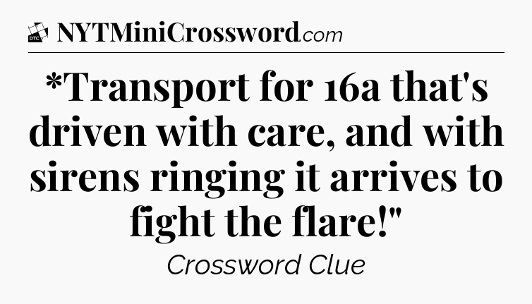 *Transport for 16a that's driven with care, and with sirens ringing it arrives to fight the flare!