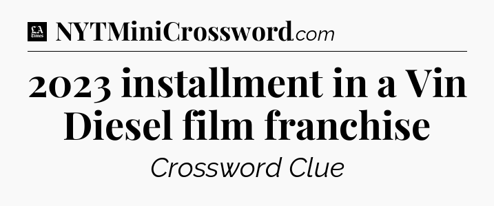 2023 installment in a Vin Diesel film franchise - LA Times Crossword