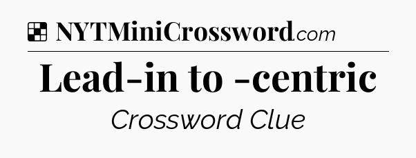 Solution: Lead-in to -centric - NYT Crossword