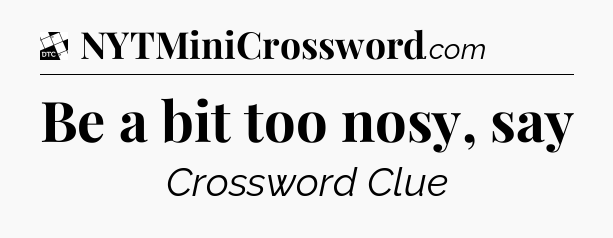 Be a bit too nosy, say - Daily Themed Classic Crossword