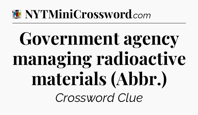Government agency managing radioactive materials (Abbr.) Crossword Clue
