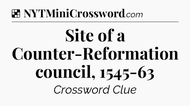 Solution: Site of a Counter-Reformation council, 1545-63 - NYT Crossword