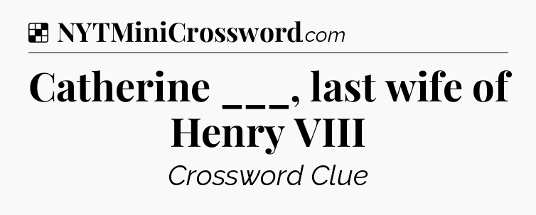 Solution: Catherine ___, last wife of Henry VIII - NYT Crossword