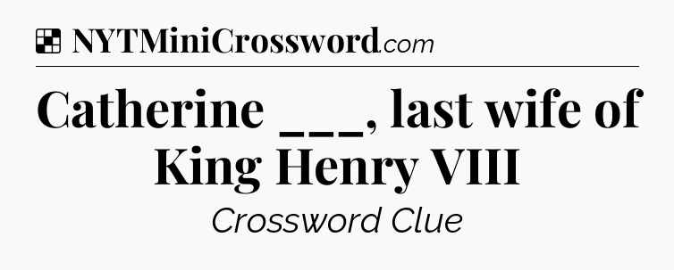 Solution: Catherine ___, last wife of King Henry VIII - NYT Crossword