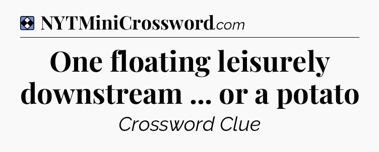 Solution: One floating leisurely downstream ... or a potato - NYT Mini Crossword