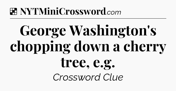 Solution: George Washington's chopping down a cherry tree, e.g - NYT Crossword