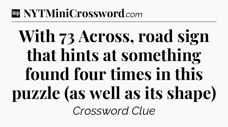With 73 Across, road sign that hints at something found four times in this puzzle (as well as its shape) Crossword Clue