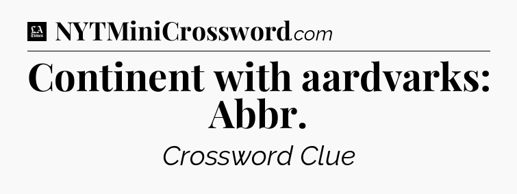 Continent with aardvarks: Abbr - LA Times Crossword
