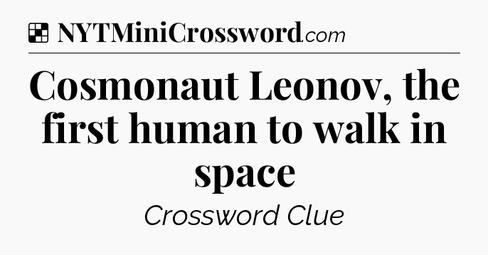 Solution: Cosmonaut Leonov, the first human to walk in space - NYT Crossword