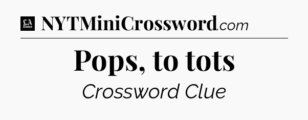 Pops, to tots - LA Times Crossword