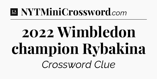2022 Wimbledon champion Rybakina - LA Times Crossword
