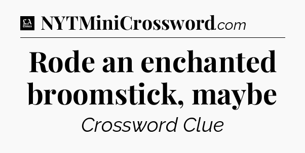 Rode an enchanted broomstick, maybe - LA Times Crossword