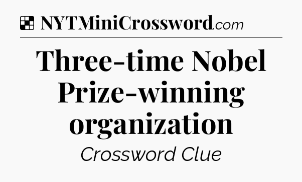 Solution: Three-time Nobel Prize-winning organization - NYT Crossword